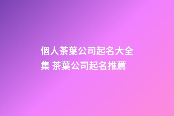 個人茶葉公司起名大全集 茶葉公司起名推薦-第1張-公司起名-玄機派